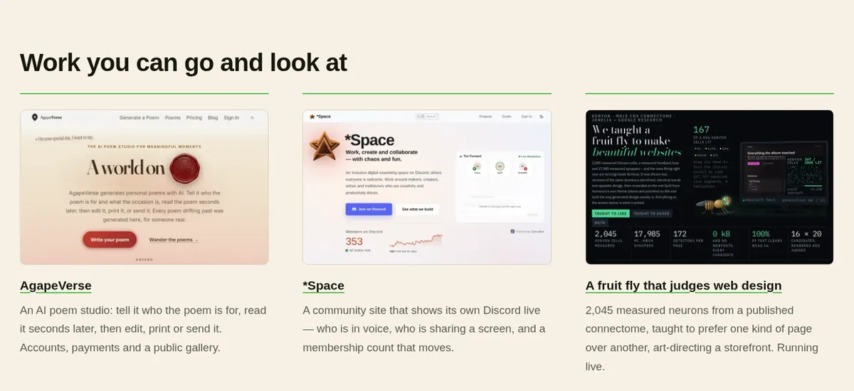 Work you can go and look at: AgapeVerse, an AI poem studio; *Space, a community site that shows its own Discord live; and A fruit fly that judges web design, built on 2,045 measured neurons.