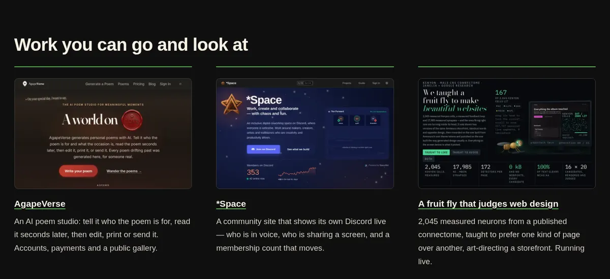 Work you can go and look at: AgapeVerse, an AI poem studio; *Space, a community site that shows its own Discord live; and A fruit fly that judges web design, built on 2,045 measured neurons.